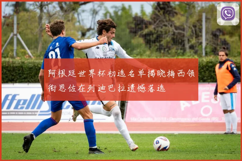 阿根廷世界杯初选名单揭晓梅西领衔恩佐在列迪巴拉遗憾落选