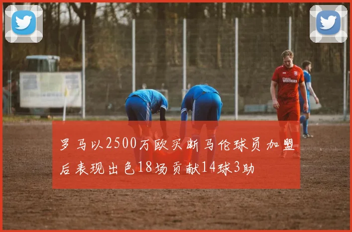 罗马以2500万欧买断马伦球员加盟后表现出色18场贡献14球3助