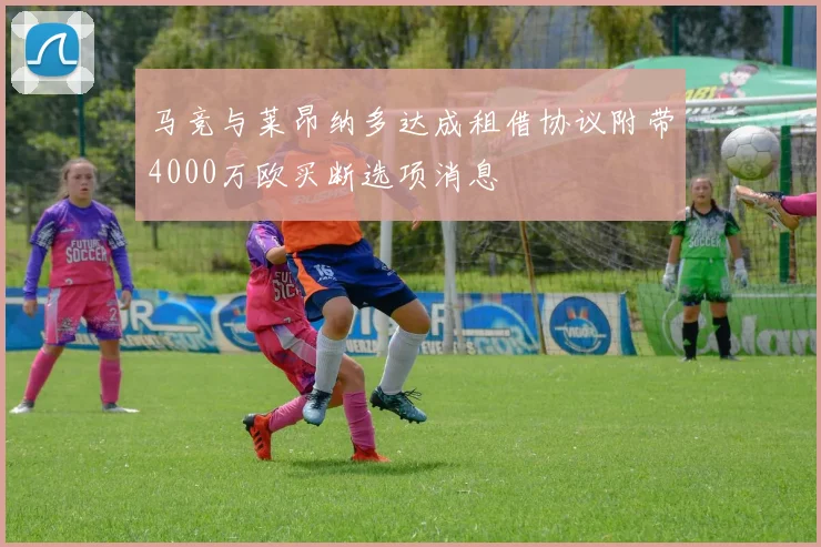 马竞与莱昂纳多达成租借协议附带4000万欧买断选项消息