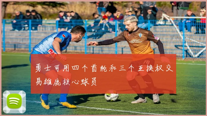 勇士可用四个首轮和三个互换权交易雄鹿核心球员