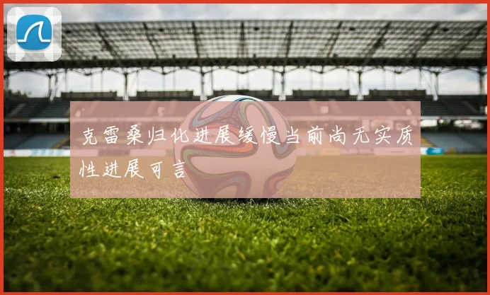 克雷桑归化进展缓慢当前尚无实质性进展可言