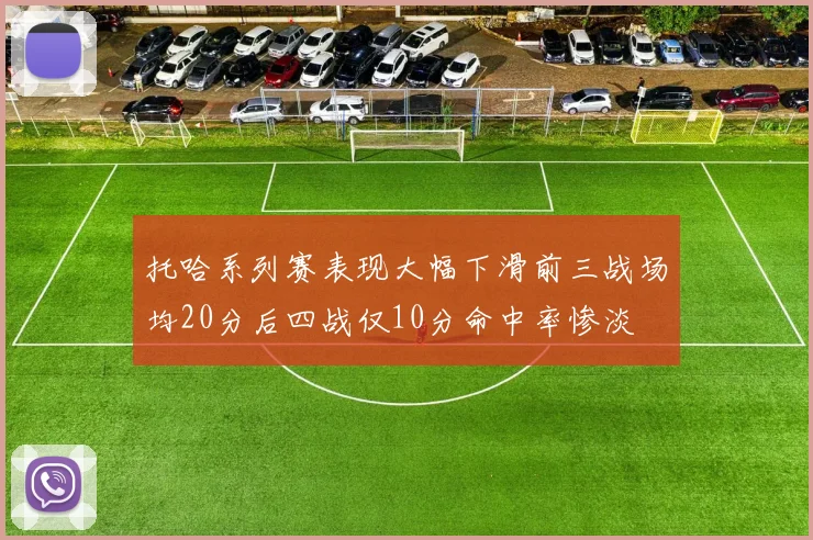 托哈系列赛表现大幅下滑前三战场均20分后四战仅10分命中率惨淡
