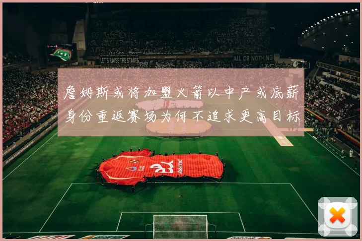 詹姆斯或将加盟火箭以中产或底薪身份重返赛场为何不追求更高目标