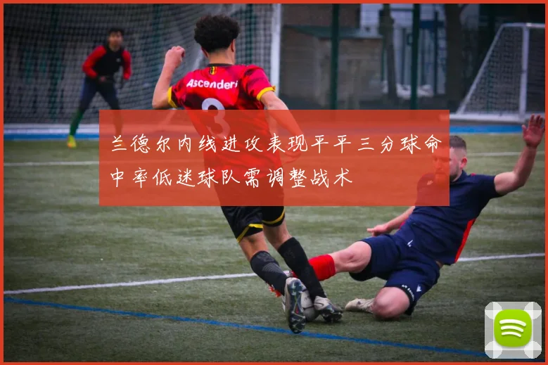 兰德尔内线进攻表现平平三分球命中率低迷球队需调整战术