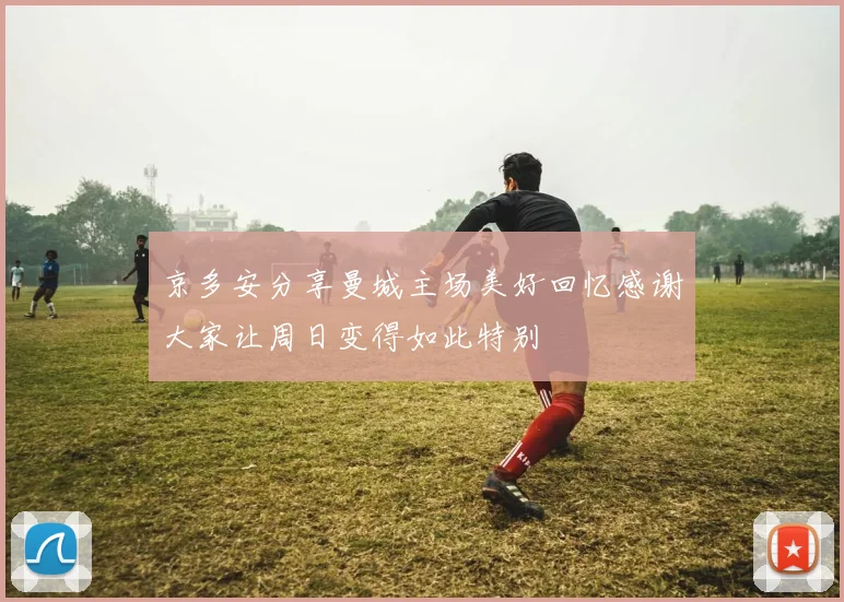 京多安分享曼城主场美好回忆感谢大家让周日变得如此特别