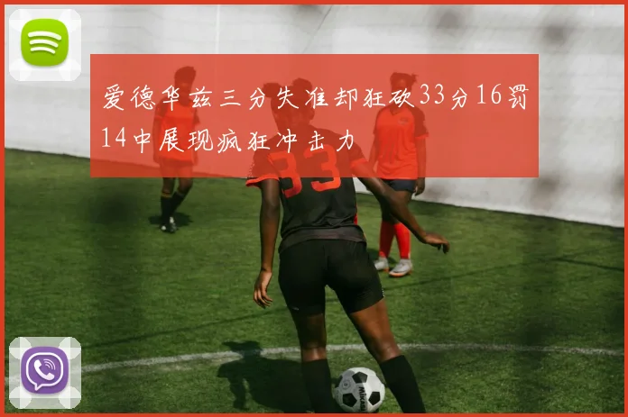 爱德华兹三分失准却狂砍33分16罚14中展现疯狂冲击力
