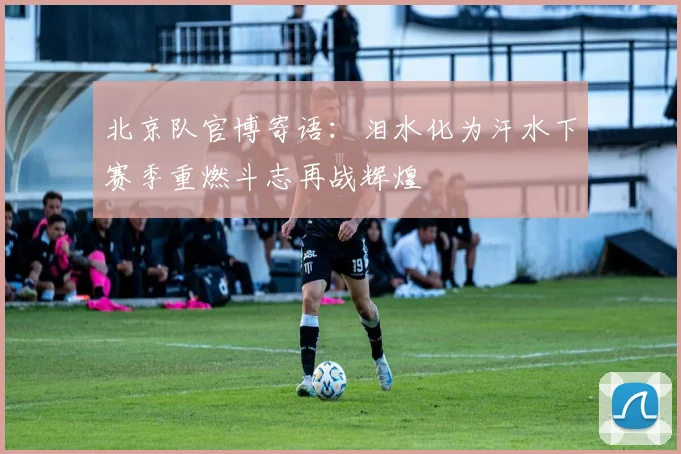 北京队官博寄语：泪水化为汗水下赛季重燃斗志再战辉煌