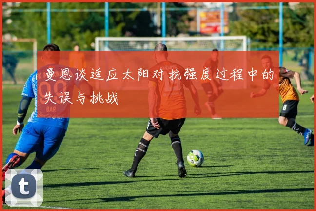 曼恩谈适应太阳对抗强度过程中的失误与挑战