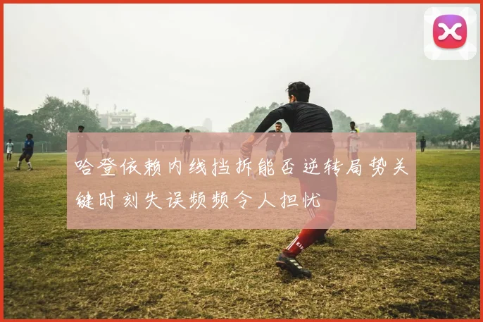 哈登依赖内线挡拆能否逆转局势关键时刻失误频频令人担忧