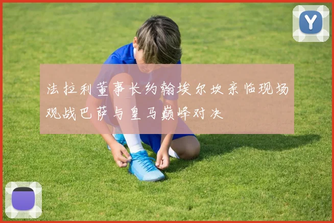 法拉利董事长约翰埃尔坎亲临现场观战巴萨与皇马巅峰对决