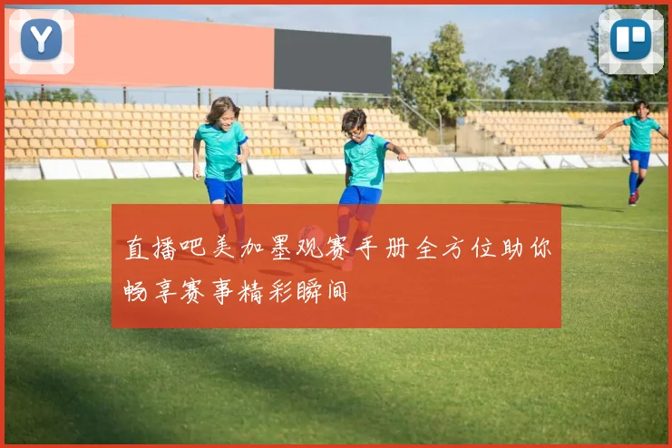 直播吧美加墨观赛手册全方位助你畅享赛事精彩瞬间