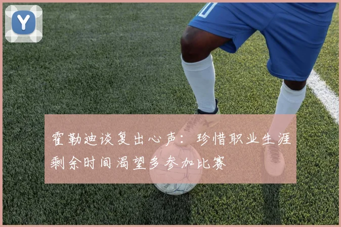 霍勒迪谈复出心声：珍惜职业生涯剩余时间渴望多参加比赛
