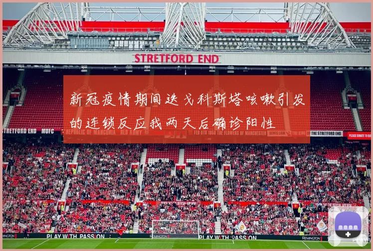 新冠疫情期间迭戈科斯塔咳嗽引发的连锁反应我两天后确诊阳性