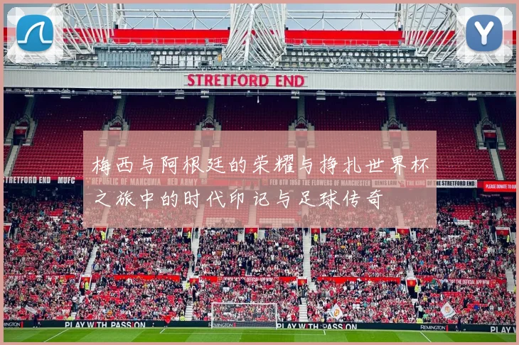 梅西与阿根廷的荣耀与挣扎世界杯之旅中的时代印记与足球传奇