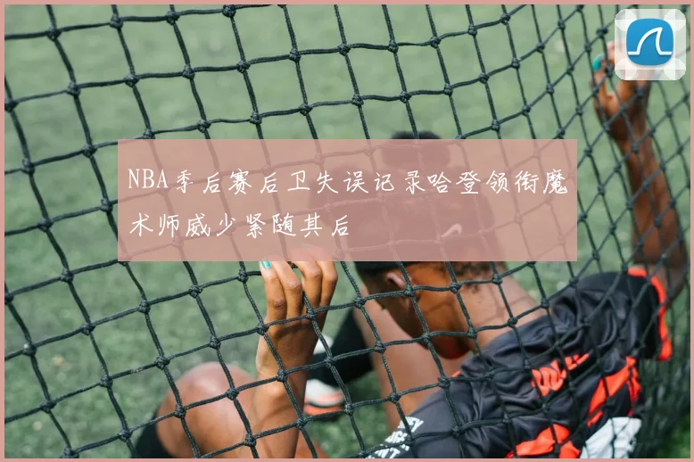 NBA季后赛后卫失误记录哈登领衔魔术师威少紧随其后