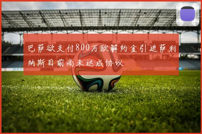 巴萨欲支付800万欧解约金引进萨利纳斯目前尚未达成协议