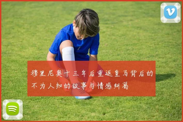 穆里尼奥十三年后重返皇马背后的不为人知的故事与情感纠葛