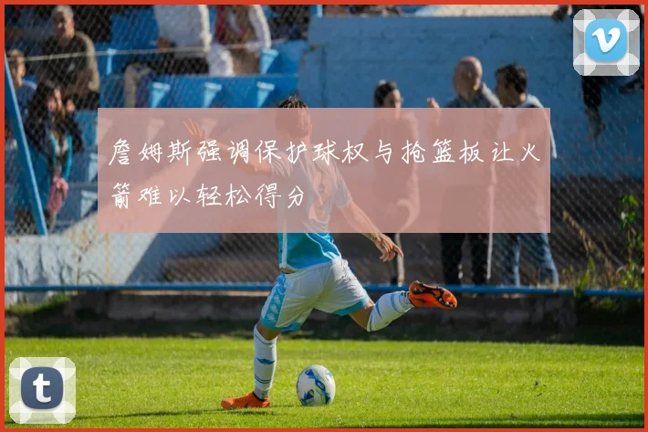 詹姆斯强调保护球权与抢篮板让火箭难以轻松得分