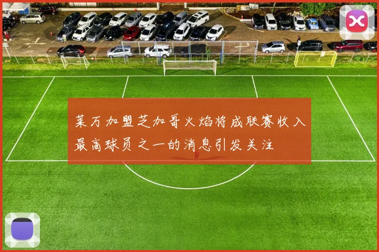 莱万加盟芝加哥火焰将成联赛收入最高球员之一的消息引发关注
