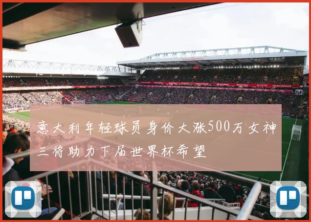 意大利年轻球员身价大涨500万女神三将助力下届世界杯希望