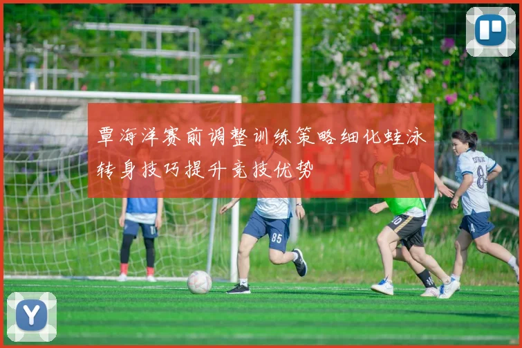 覃海洋赛前调整训练策略细化蛙泳转身技巧提升竞技优势