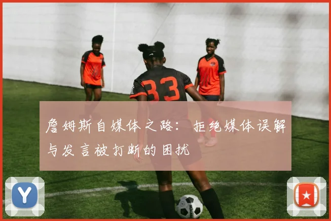 詹姆斯自媒体之路：拒绝媒体误解与发言被打断的困扰