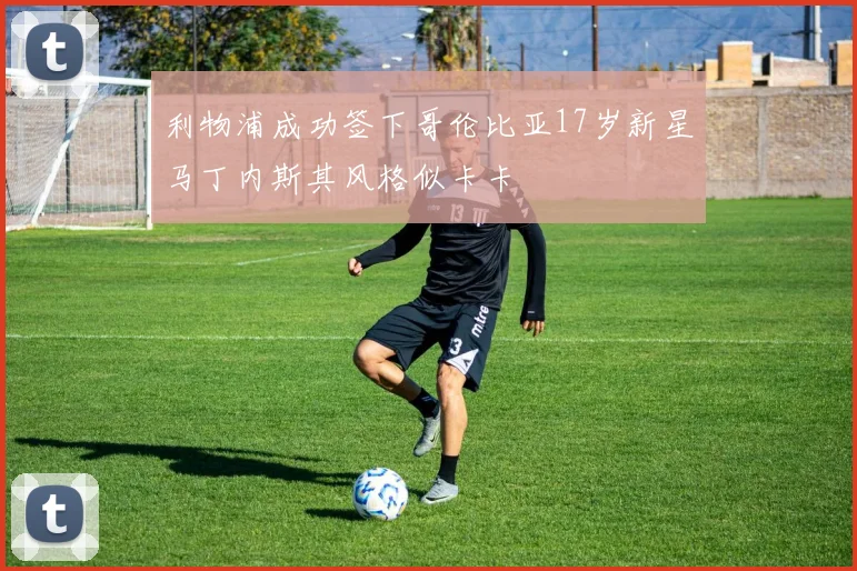 利物浦成功签下哥伦比亚17岁新星马丁内斯其风格似卡卡