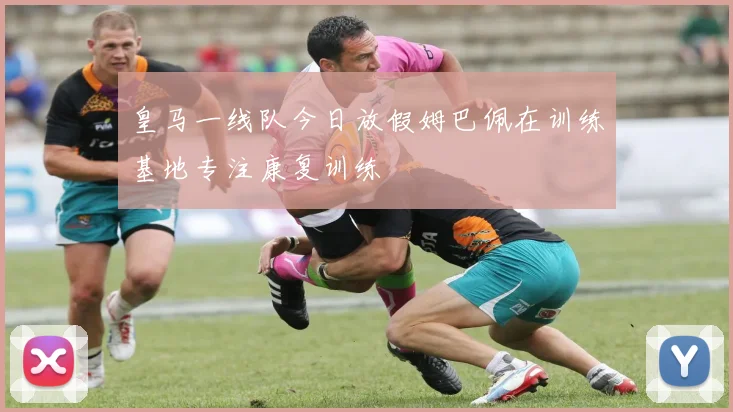 皇马一线队今日放假姆巴佩在训练基地专注康复训练