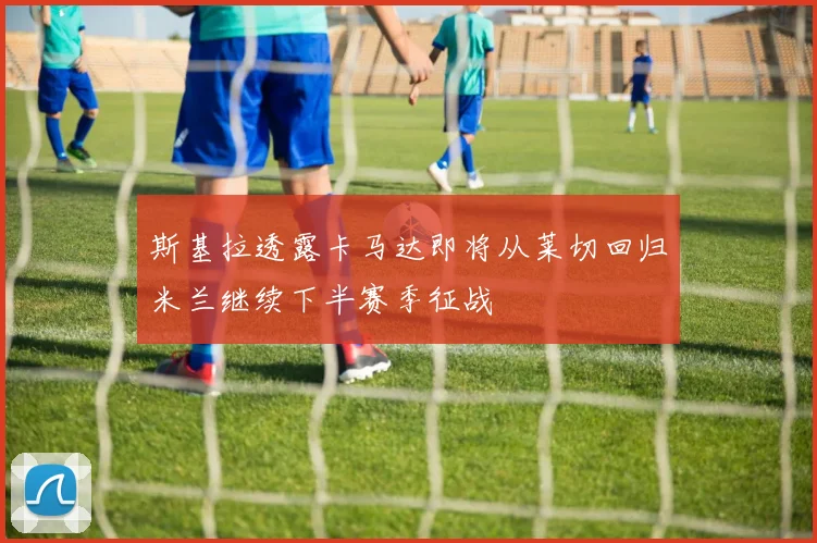 斯基拉透露卡马达即将从莱切回归米兰继续下半赛季征战