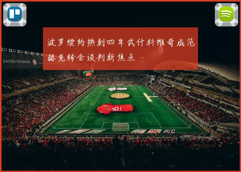 波罗续约热刺四年武什科维奇成范赫克转会谈判新焦点
